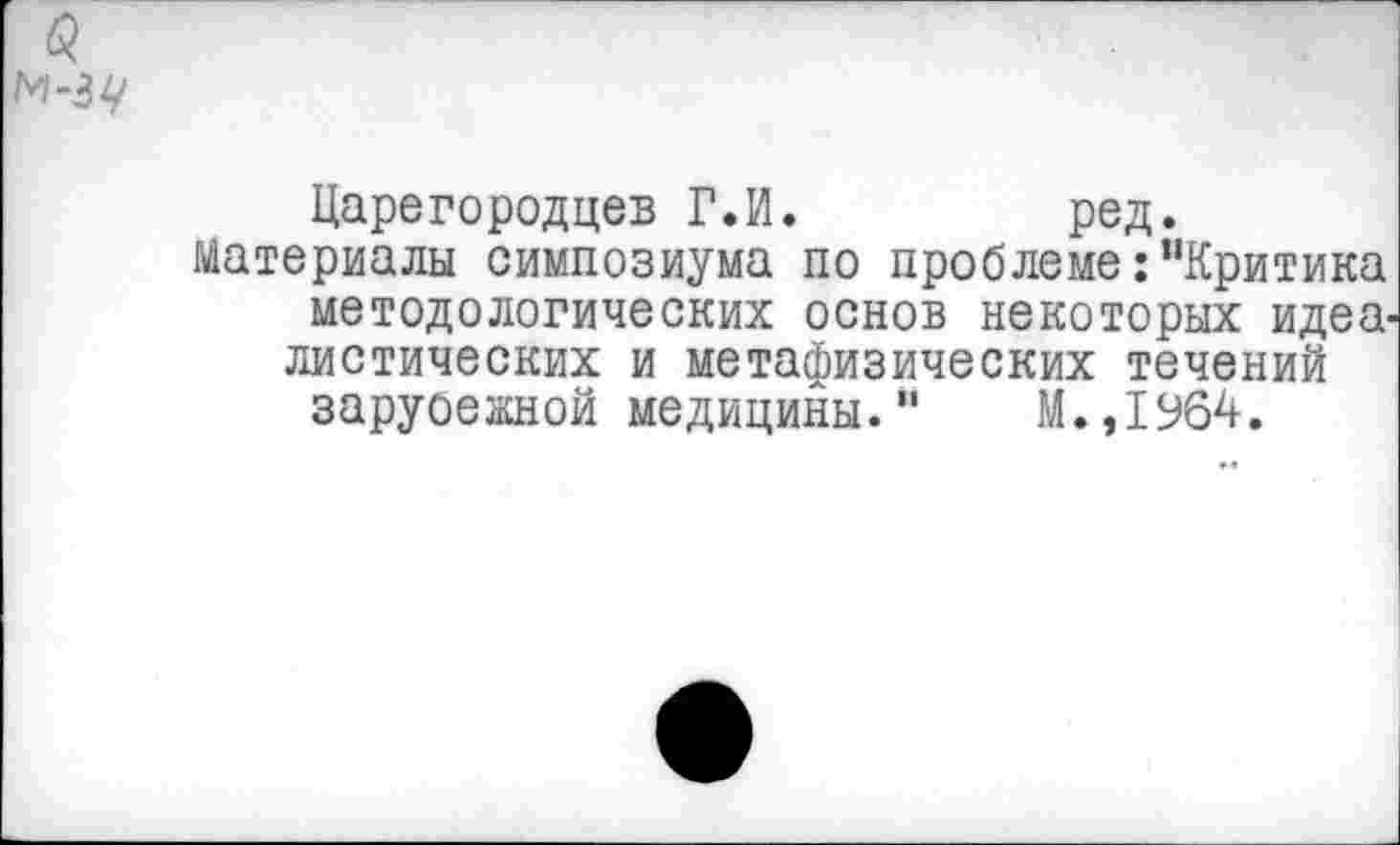 ﻿я
м-з^
Царегородцев Г.И.	ред.
Материалы симпозиума по проблеме:"Критика методологических основ некоторых идеа. диетических и метафизических течений заруоежной медицины."	М.,1964.